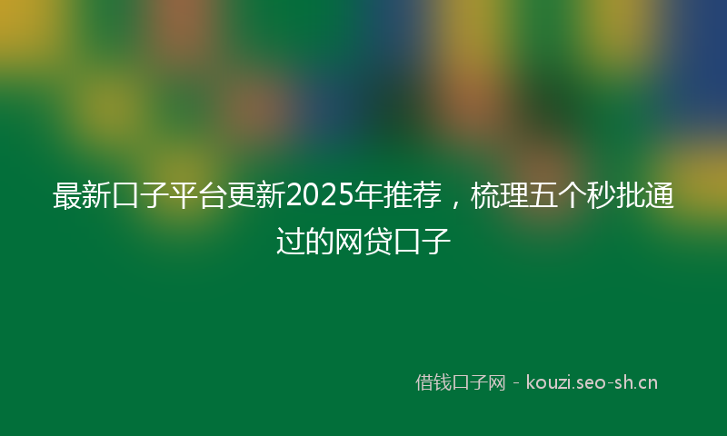 最新口子平台更新2025年推荐，梳理五个秒批通过的网贷口子