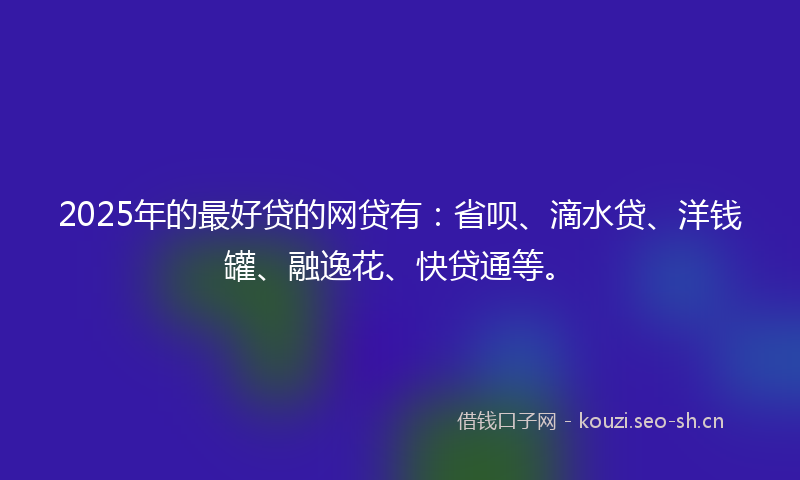 2025年的最好贷的网贷有:省呗、滴水贷、洋钱罐、融逸花、快贷通等。