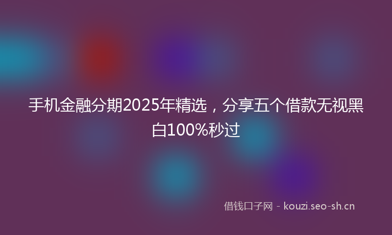 手机金融分期2025年精选，分享五个借款无视黑白100%秒过
