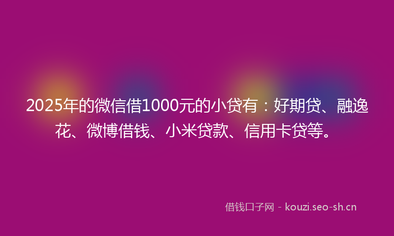 2025年的微信借1000元的小贷有：好期贷、融逸花、微博借钱、小米贷款、信用卡贷等。