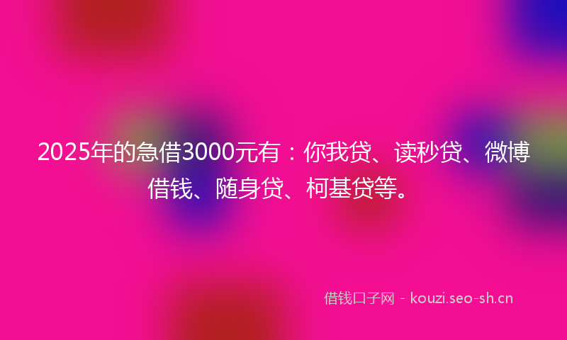 2025年的急借3000元有：你我贷、读秒贷、微博借钱、随身贷、柯基贷等。