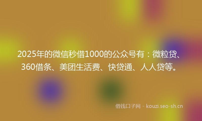 2025年的微信秒借1000的公众号有：微粒贷、360借条、美团生活费、快贷通、人人贷等。
