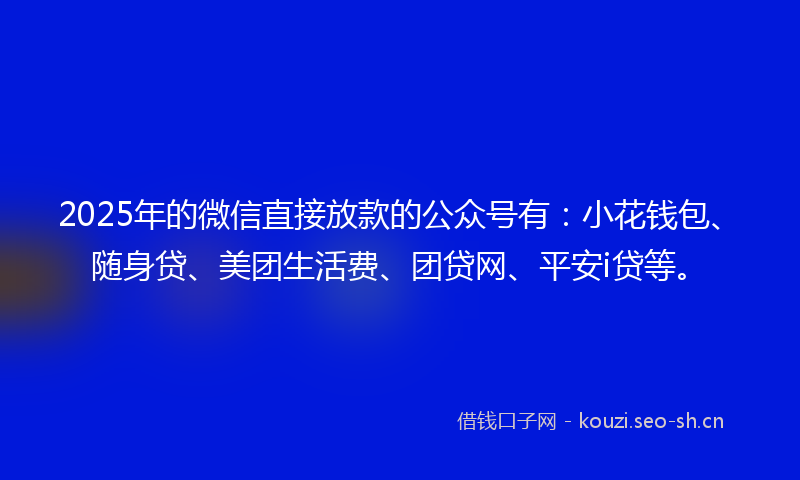 2025年的微信直接放款的公众号有：小花钱包、随身贷、美团生活费、团贷网、平安i贷等。