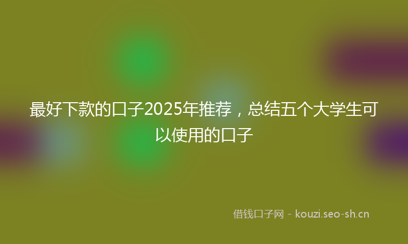最好下款的口子2025年推荐，总结五个大学生可以使用的口子