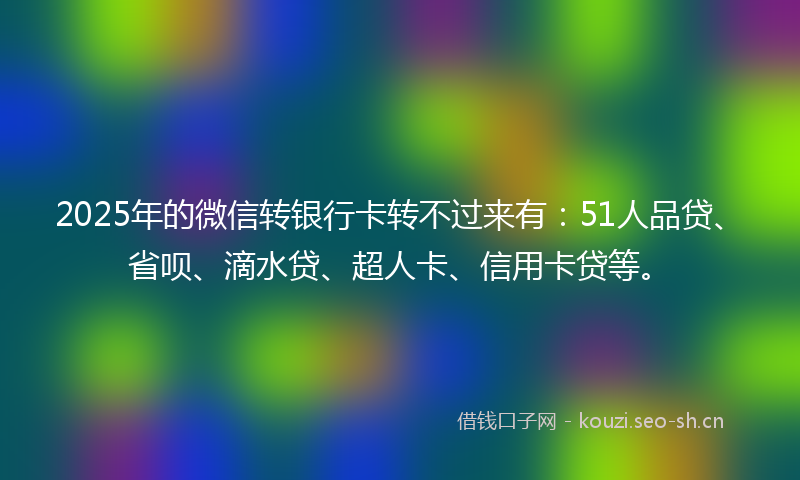 2025年的微信转银行卡转不过来有：51人品贷、省呗、滴水贷、超人卡、信用卡贷等。