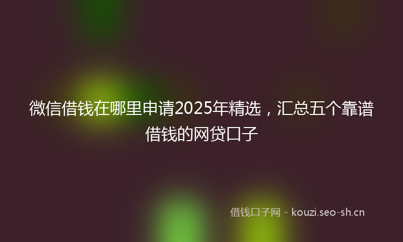 微信借钱在哪里申请2025年精选，汇总五个靠谱借钱的网贷口子
