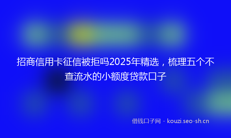 招商信用卡征信被拒吗2025年精选,梳理五个不查流水的小额度贷款口子