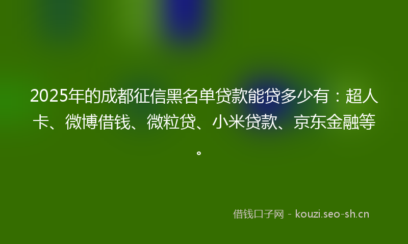 2025年的成都征信黑名单贷款能贷多少有：超人卡、微博借钱、微粒贷、小米贷款、京东金融等。