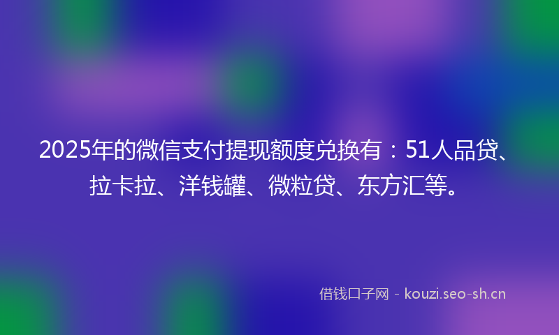 2025年的微信支付提现额度兑换有：51人品贷、拉卡拉、洋钱罐、微粒贷、东方汇等。