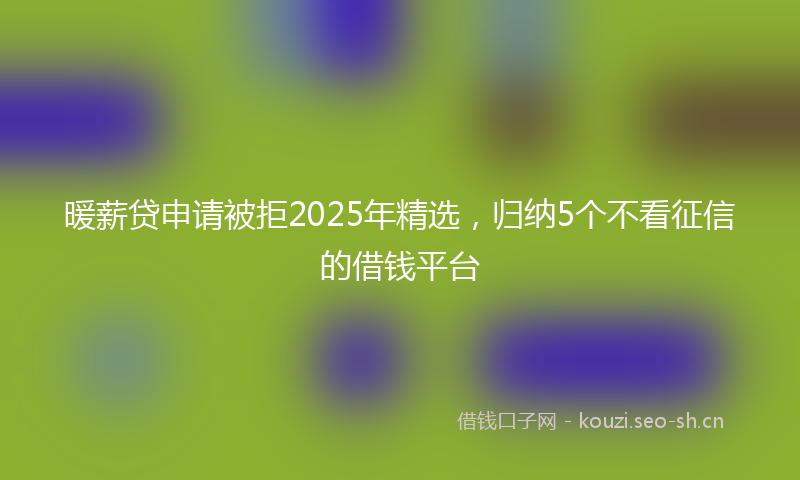 暖薪贷申请被拒2025年精选，归纳5个不看征信的借钱平台