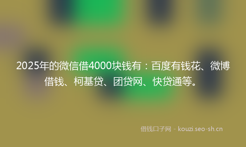 2025年的微信借4000块钱有:百度有钱花、微博借钱、柯基贷、团贷网、快贷通等。