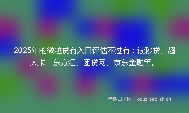 2025年的微粒贷有入口评估不过有：读秒贷、超人卡、东方汇、团贷网、京东金融等。