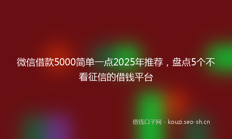 微信借款5000简单一点2025年推荐,盘点5个不看征信的借钱平台