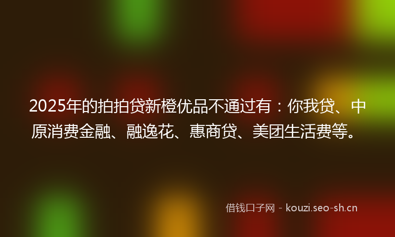2025年的拍拍贷新橙优品不通过有:你我贷、中原消费金融、融逸花、惠商贷、美团生活费等。