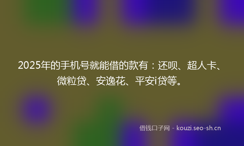 2025年的手机号就能借的款有：还呗、超人卡、微粒贷、安逸花、平安i贷等。