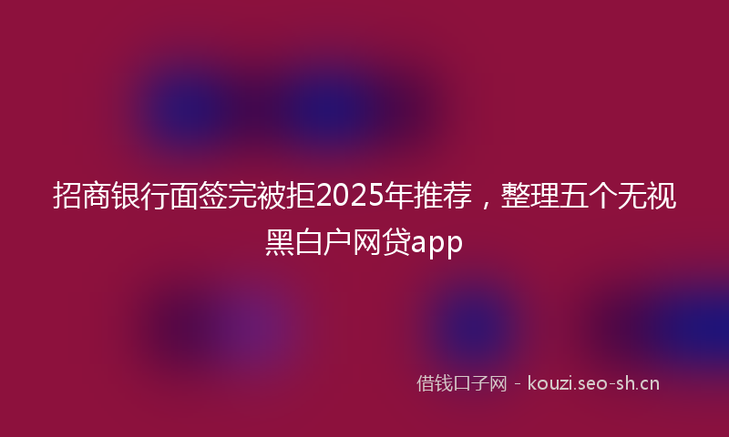 招商银行面签完被拒2025年推荐，整理五个无视黑白户网贷app