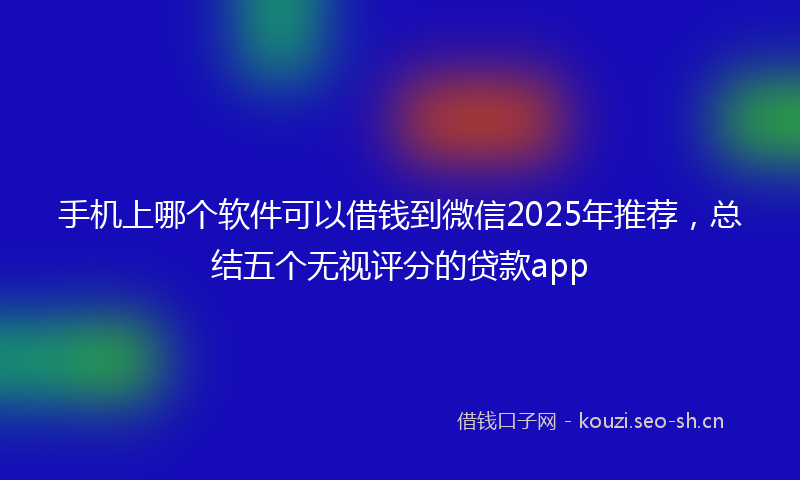 手机上哪个软件可以借钱到微信2025年推荐，总结五个无视评分的贷款app