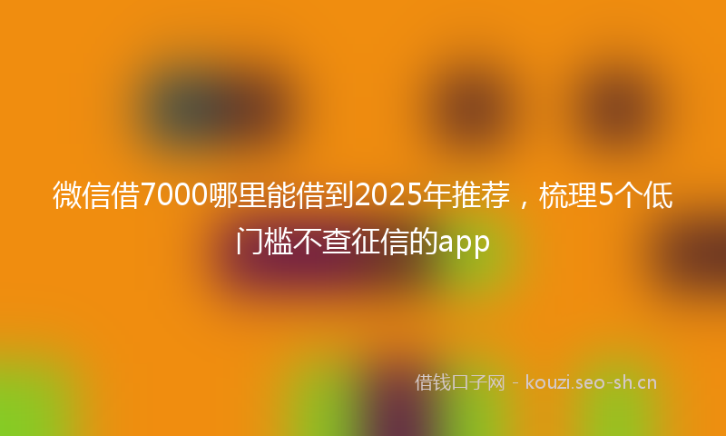 微信借7000哪里能借到2025年推荐，梳理5个低门槛不查征信的app
