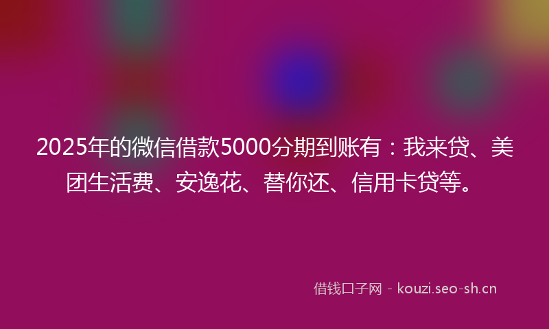 2025年的微信借款5000分期到账有：我来贷、美团生活费、安逸花、替你还、信用卡贷等。