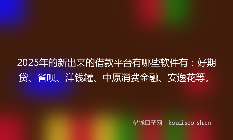 2025年的新出来的借款平台有哪些软件有：好期贷、省呗、洋钱罐、中原消费金融、安逸花等。