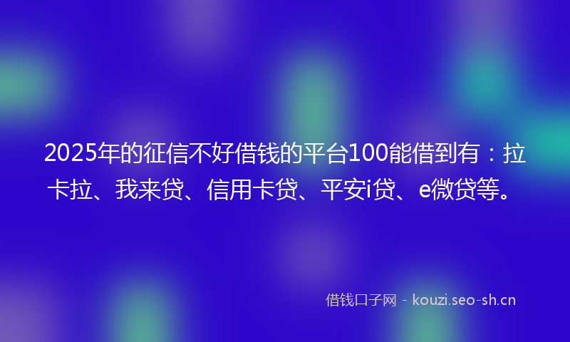 2025年的征信不好借钱的平台100能借到有：拉卡拉、我来贷、信用卡贷、平安i贷、e微贷等。