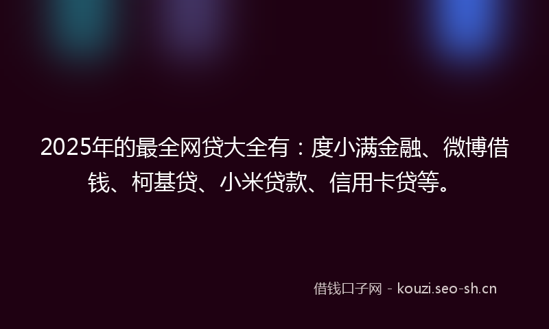 2025年的最全网贷大全有：度小满金融、微博借钱、柯基贷、小米贷款、信用卡贷等。