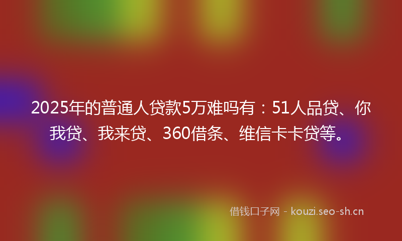 2025年的普通人贷款5万难吗有：51人品贷、你我贷、我来贷、360借条、维信卡卡贷等。