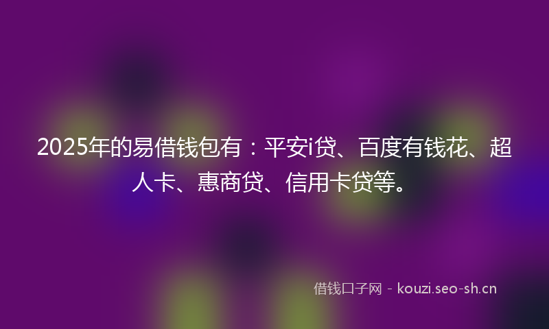 2025年的易借钱包有：平安i贷、百度有钱花、超人卡、惠商贷、信用卡贷等。