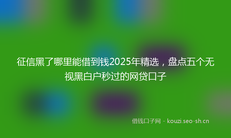 征信黑了哪里能借到钱2025年精选，盘点五个无视黑白户秒过的网贷口子