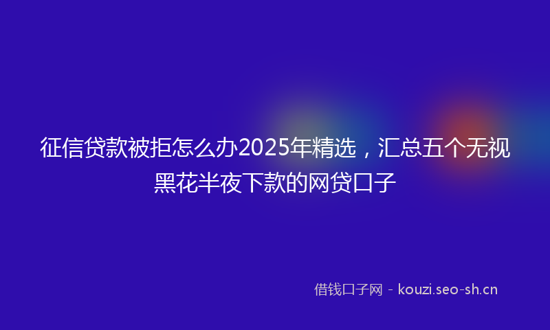 征信贷款被拒怎么办2025年精选，汇总五个无视黑花半夜下款的网贷口子