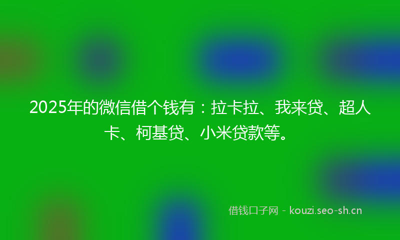2025年的微信借个钱有：拉卡拉、我来贷、超人卡、柯基贷、小米贷款等。