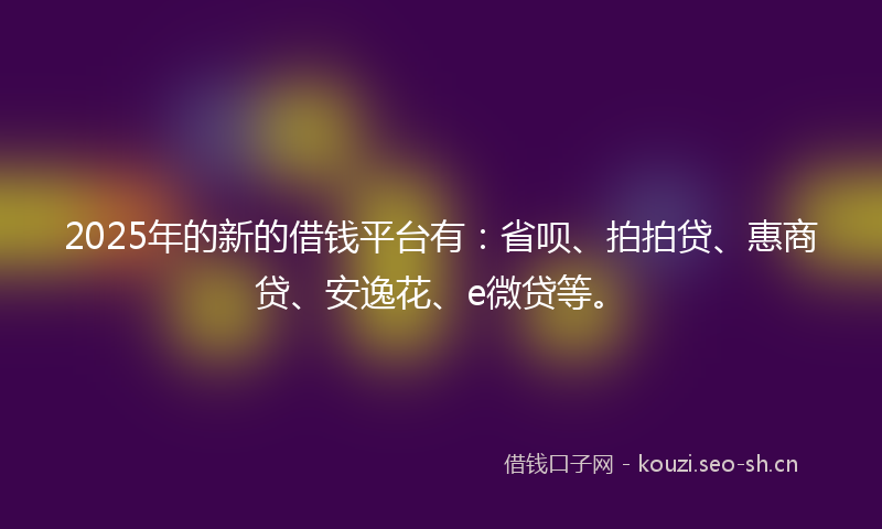 2025年的新的借钱平台有：省呗、拍拍贷、惠商贷、安逸花、e微贷等。