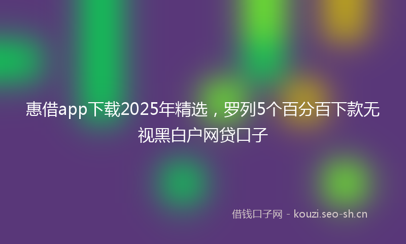 惠借app下载2025年精选，罗列5个百分百下款无视黑白户网贷口子