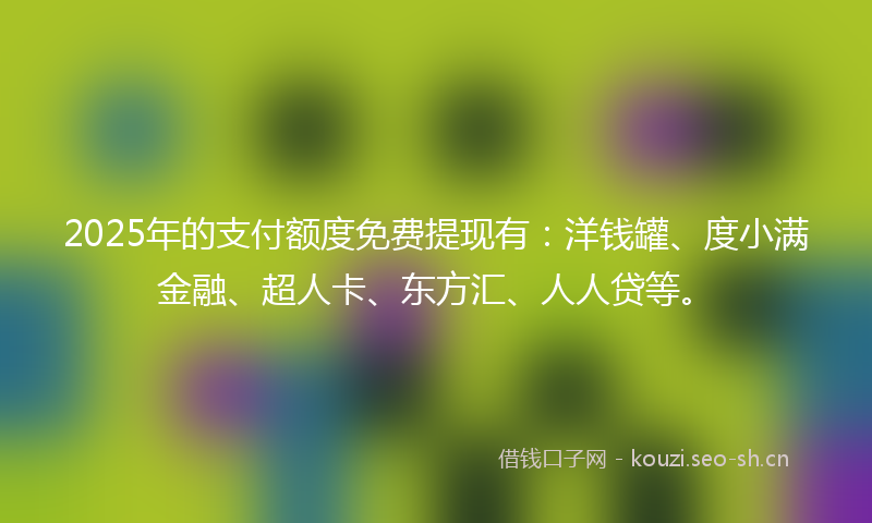 2025年的支付额度免费提现有：洋钱罐、度小满金融、超人卡、东方汇、人人贷等。