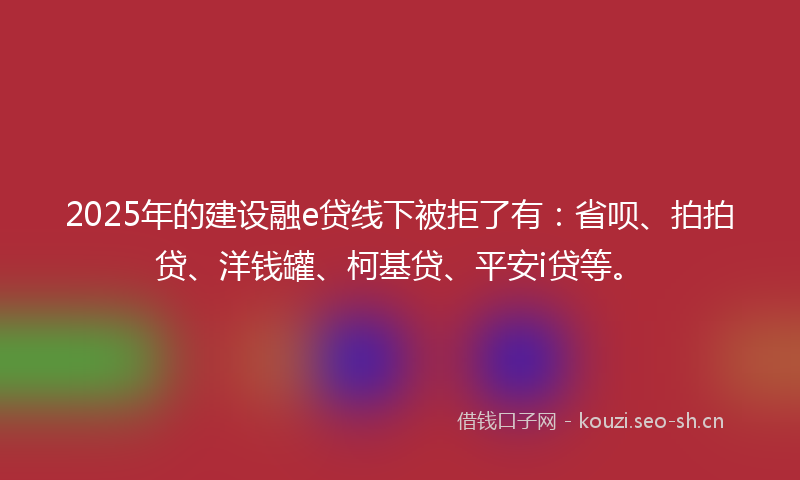 2025年的建设融e贷线下被拒了有：省呗、拍拍贷、洋钱罐、柯基贷、平安i贷等。