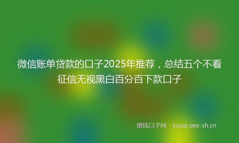微信账单贷款的口子2025年推荐，总结五个不看征信无视黑白百分百下款口子