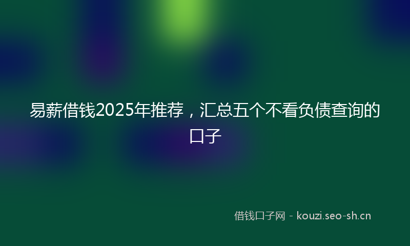 易薪借钱2025年推荐，汇总五个不看负债查询的口子