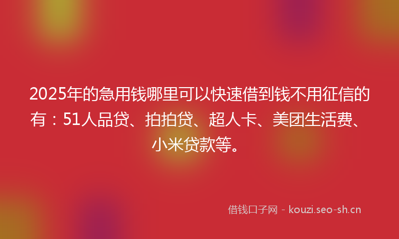 2025年的急用钱哪里可以快速借到钱不用征信的有：51人品贷、拍拍贷、超人卡、美团生活费、小米贷款等。