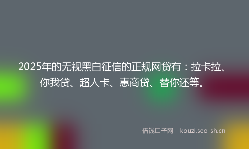 2025年的无视黑白征信的正规网贷有：拉卡拉、你我贷、超人卡、惠商贷、替你还等。