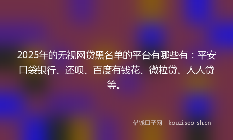 2025年的无视网贷黑名单的平台有哪些有：平安口袋银行、还呗、百度有钱花、微粒贷、人人贷等。
