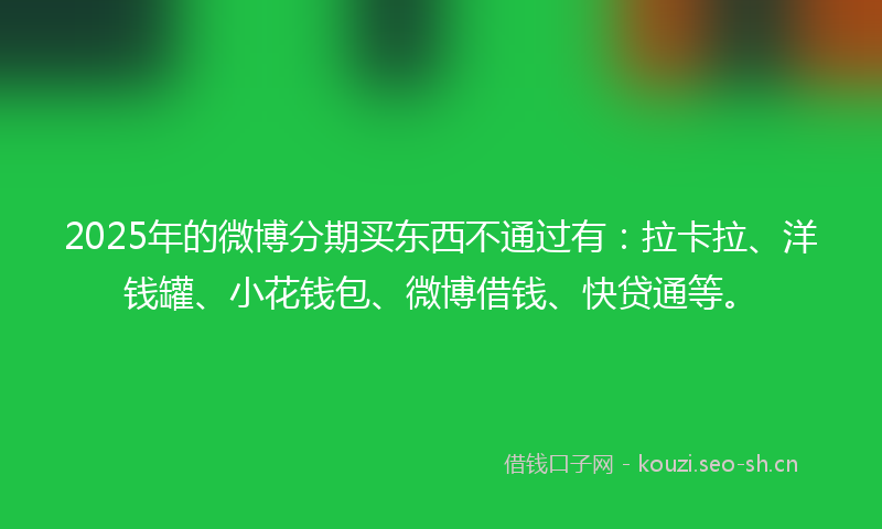2025年的微博分期买东西不通过有：拉卡拉、洋钱罐、小花钱包、微博借钱、快贷通等。