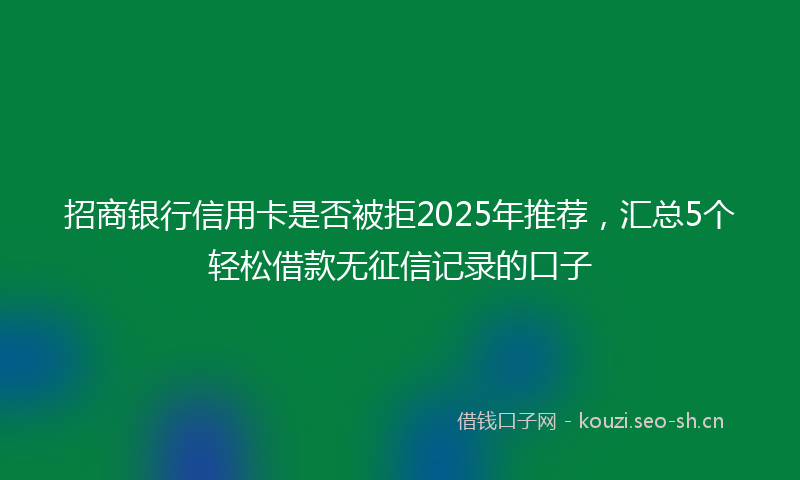 招商银行信用卡是否被拒2025年推荐，汇总5个轻松借款无征信记录的口子