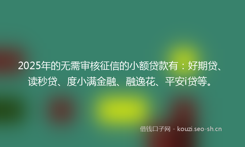 2025年的无需审核征信的小额贷款有：好期贷、读秒贷、度小满金融、融逸花、平安i贷等。