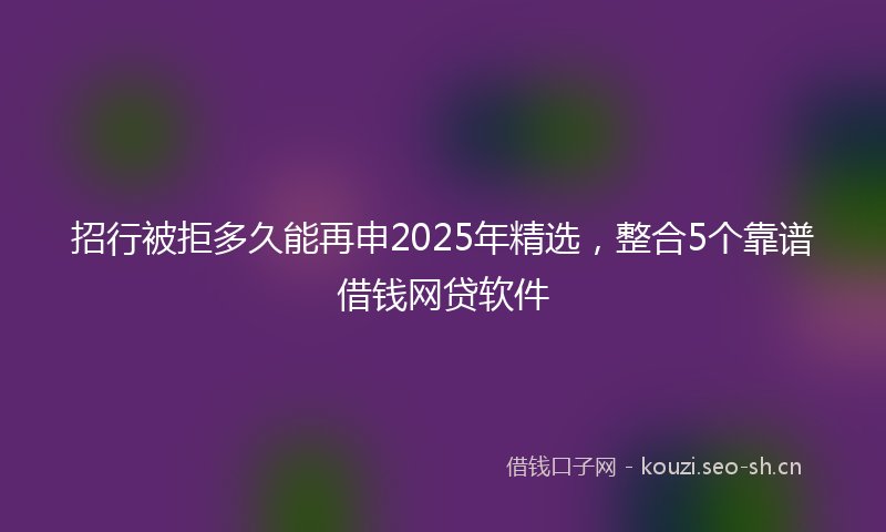 招行被拒多久能再申2025年精选，整合5个靠谱借钱网贷软件