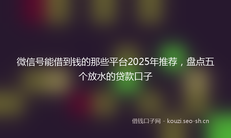 微信号能借到钱的那些平台2025年推荐，盘点五个放水的贷款口子
