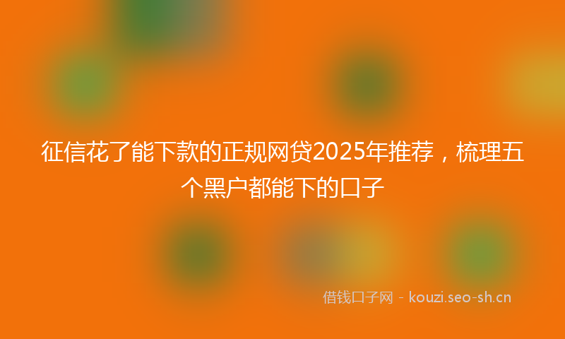 征信花了能下款的正规网贷2025年推荐，梳理五个黑户都能下的口子