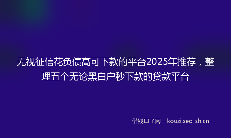 无视征信花负债高可下款的平台2025年推荐，整理五个无论黑白户秒下款的贷款平台