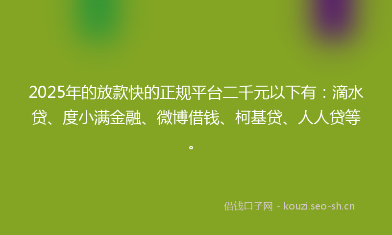 2025年的放款快的正规平台二千元以下有:滴水贷、度小满金融、微博借钱、柯基贷、人人贷等。