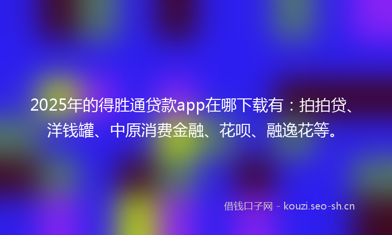 2025年的得胜通贷款app在哪下载有:拍拍贷、洋钱罐、中原消费金融、花呗、融逸花等。