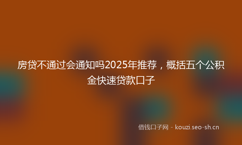 房贷不通过会通知吗2025年推荐，概括五个公积金快速贷款口子